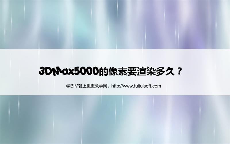 3DMax5000的像素要渲染多久? 腿腿教学网-3DMax5000的像素要渲染多久?