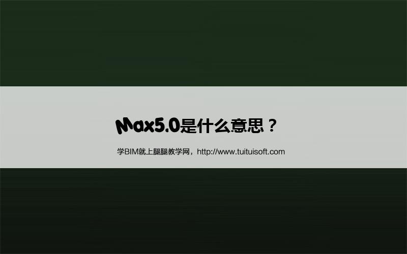 Max5.0是什么意思? 腿腿教学网-Max5.0是什么意思?