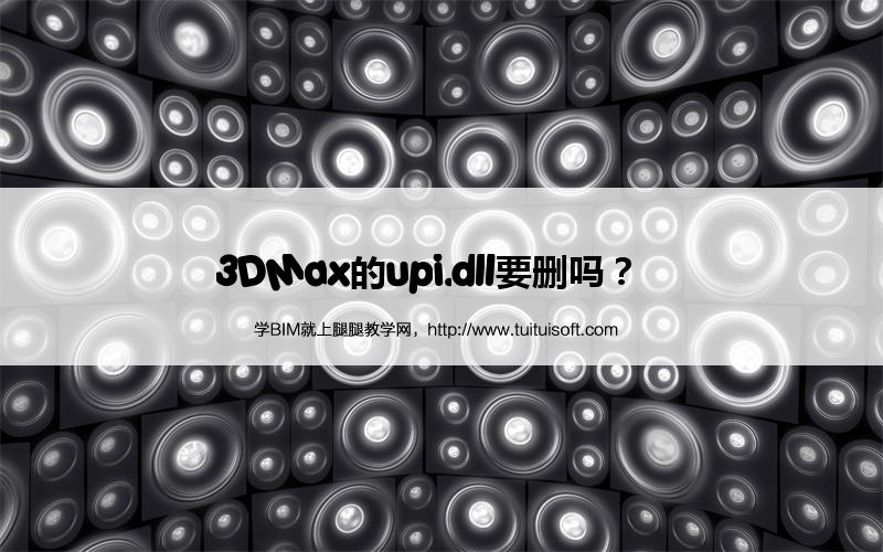 3DMax的upi.dll要删吗? 腿腿教学网-3DMax的upi.dll要删吗?