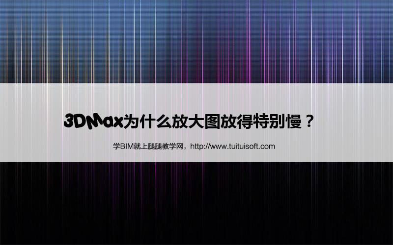 3DMax为什么放大图放得特别慢? 腿腿教学网-3DMax为什么放大图放得特别慢?