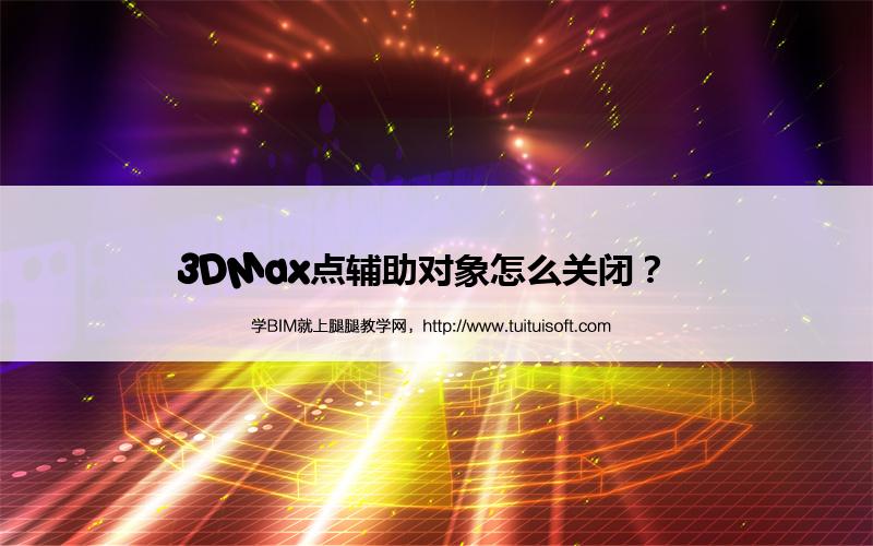 3DMax点辅助对象怎么关闭? 腿腿教学网-3DMax点辅助对象怎么关闭?