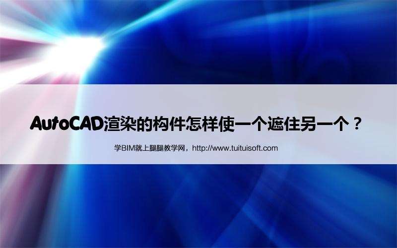 AutoCAD渲染的构件怎样使一个遮住另一个? 腿腿教学网- AutoCAD渲染的构件怎样使一个遮住另一个?