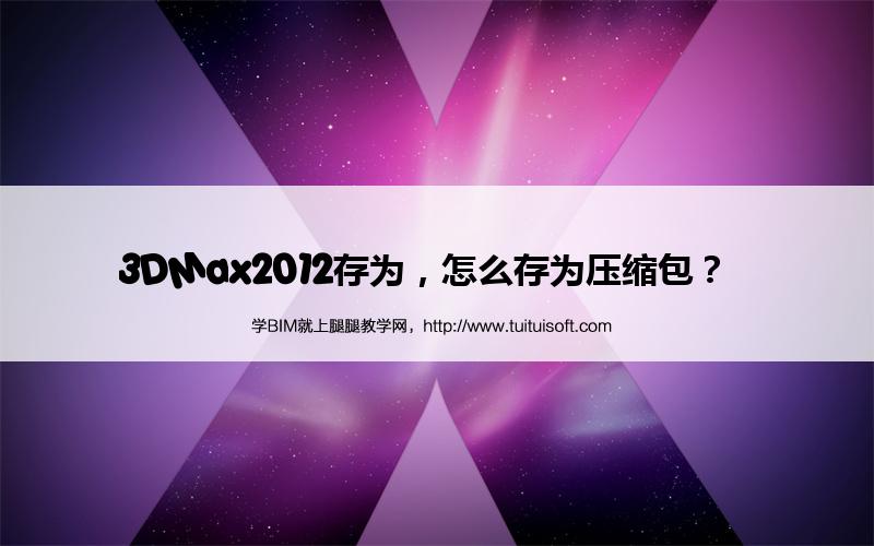 3DMax2012存为,怎么存为压缩包? 腿腿教学网-3DMax2012存为,怎么存为压缩包?