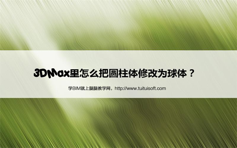 3DMax里怎么把圆柱体修改为球体? 腿腿教学网-3DMax里怎么把圆柱体修改为球体?