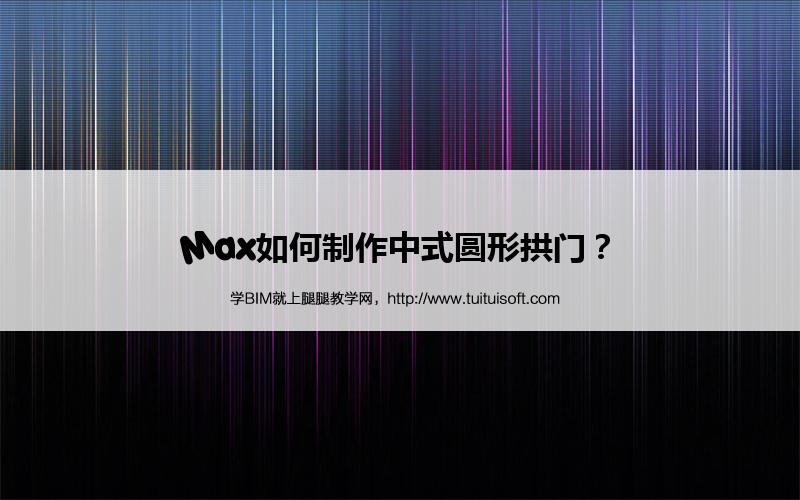 Max如何制作中式圆形拱门? 腿腿教学网- Max如何制作中式圆形拱门?