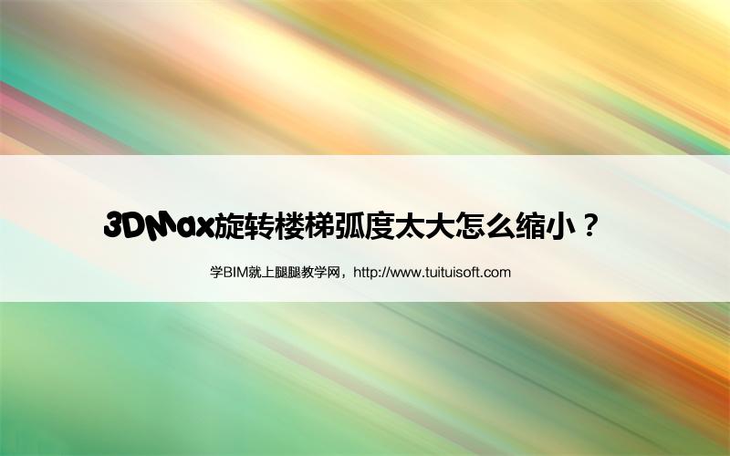 3DMax旋转楼梯弧度太大怎么缩小? 腿腿教学网-3DMax旋转楼梯弧度太大怎么缩小?