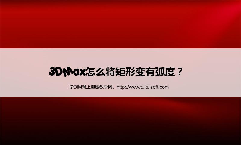 腿腿教学网-3DMax怎么将矩形变有弧度？  