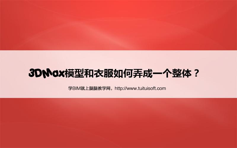 3DMax模型和衣服如何弄成一个整体? 腿腿教学网-3DMax模型和衣服如何弄成一个整体?