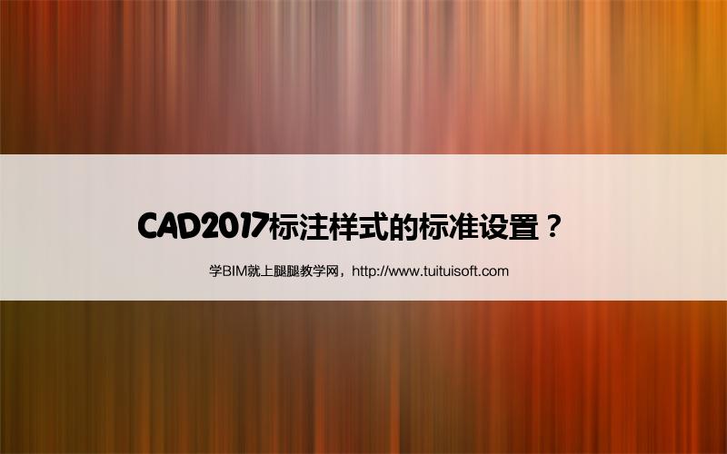 CAD2017标注样式的标准设置? 腿腿教学网-CAD2017标注样式的标准设置?