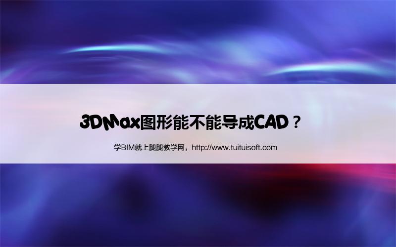 腿腿教学网-3DMax图形能不能导成CAD？  