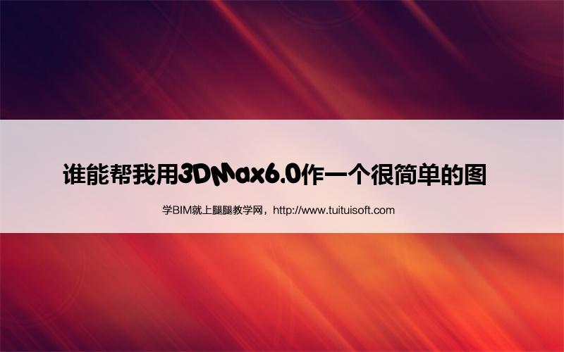 谁能帮我用3DMax6.0作一个很简单的图 腿腿教学网-谁能帮我用3DMax6.0作一个很简单的图