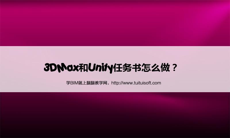 腿腿教学网-3DMax和Unity任务书怎么做？  