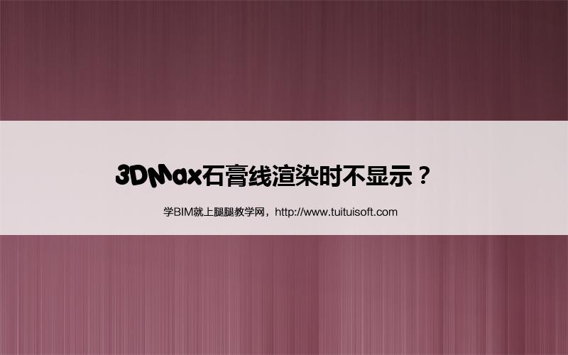 3DMax石膏线渲染时不显示? 腿腿教学网-3DMax石膏线渲染时不显示?