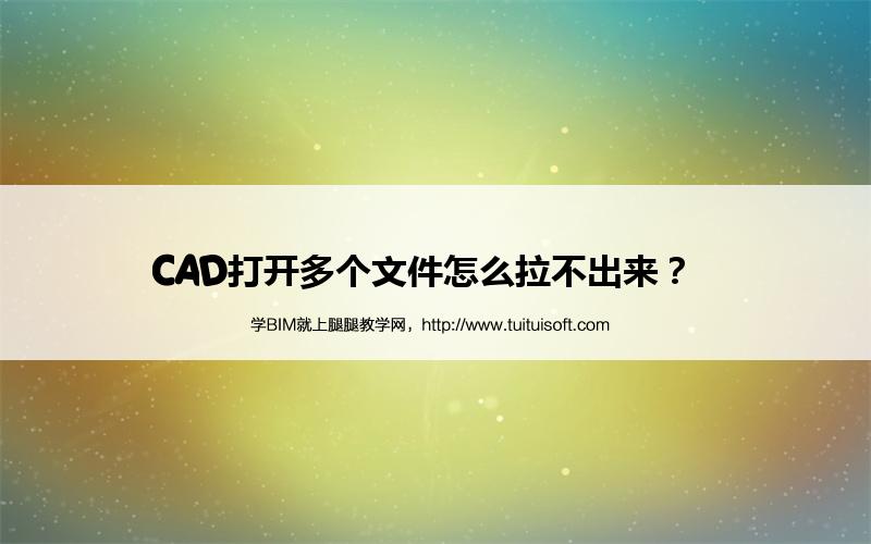 CAD打开多个文件怎么拉不出来? 腿腿教学网-CAD打开多个文件怎么拉不出来?