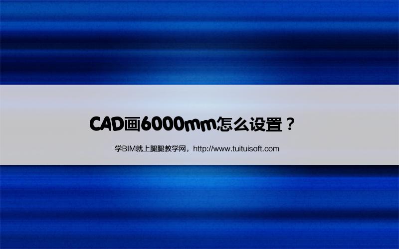 CAD画6000mm怎么设置? 腿腿教学网-CAD画6000mm怎么设置?