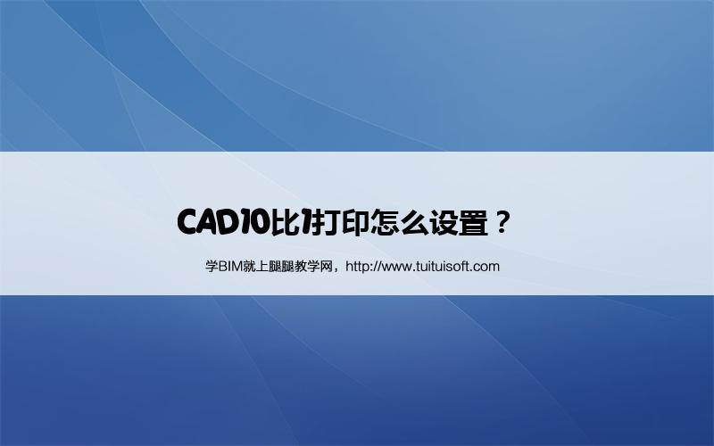 CAD10比1打印怎么设置? 腿腿教学网-CAD10比1打印怎么设置?