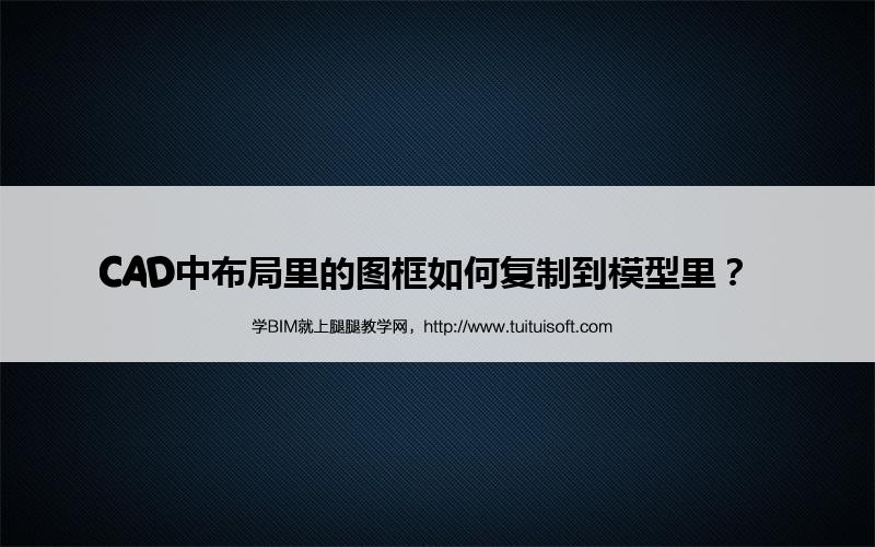 CAD中布局里的图框如何复制到模型里? 腿腿教学网-CAD中布局里的图框如何复制到模型里?