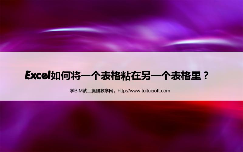 Excel如何将一个表格粘在另一个表格里? 腿腿教学网-Excel如何将一个表格粘在另一个表格里?