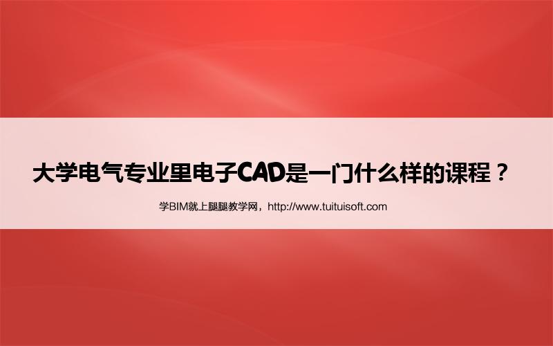 腿腿教学网-大学电气专业里电子CAD是一门什么样的课程？ 