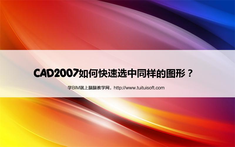 CAD2007如何快速选中同样的图形? 腿腿教学网-CAD2007如何快速选中同样的图形?