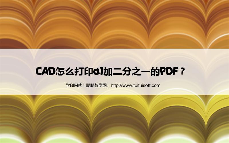 CAD怎么打印a1加二分之一的PDF? 腿腿教学网-CAD怎么打印a1加二分之一的PDF?