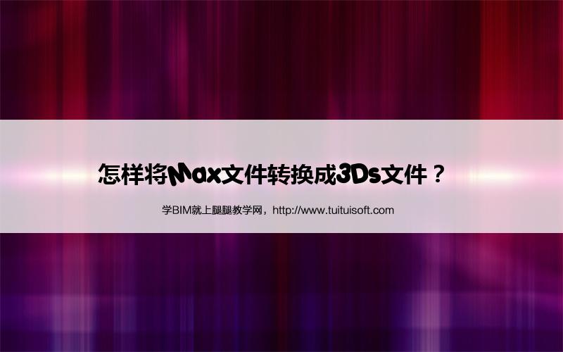 腿腿教学网-怎样将Max文件转换成3Ds文件？  