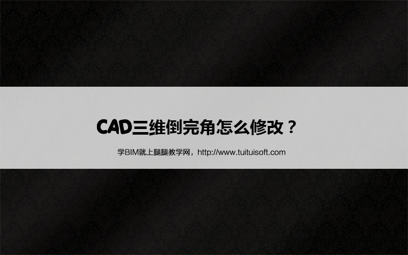 腿腿教学网-CAD三维倒完角怎么修改？  