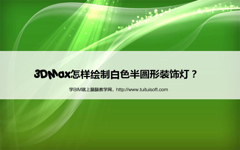 3DMax怎样绘制白色半圆形装饰灯? 腿腿教学网-3DMax怎样绘制白色半圆形装饰灯?