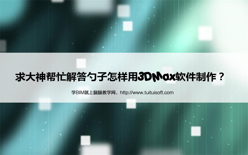 腿腿教学网-求大神帮忙解答勺子怎样用3DMax软件制作？  
