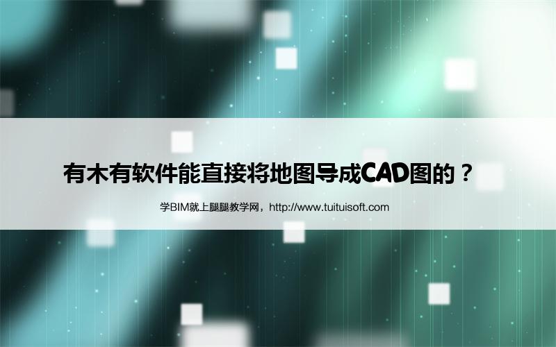 有木有软件能直接将地图导成CAD图的? 腿腿教学网-有木有软件能直接将地图导成CAD图的?