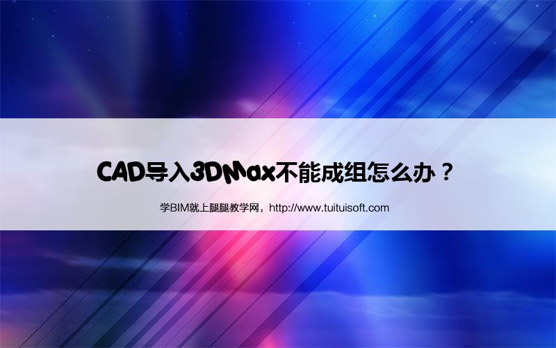 CAD导入3DMax不能成组怎么办? 腿腿教学网- CAD导入3DMax不能成组怎么办?
