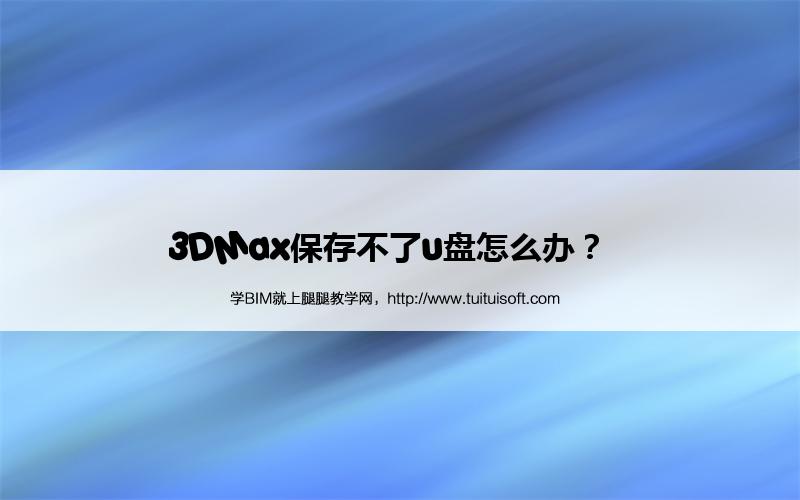 3DMax保存不了u盘怎么办? 腿腿教学网-3DMax保存不了u盘怎么办?
