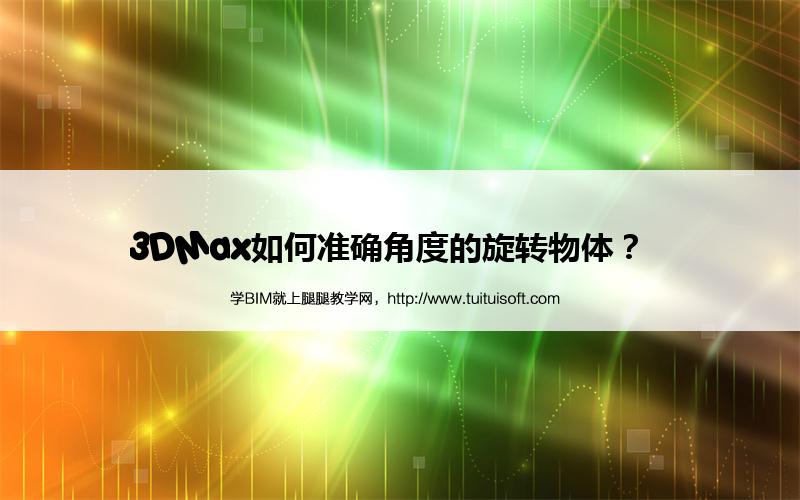 3DMax如何准确角度的旋转物体? 腿腿教学网-3DMax如何准确角度的旋转物体?